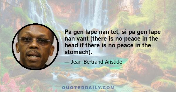 Pa gen lape nan tet, si pa gen lape nan vant (there is no peace in the head if there is no peace in the stomach).