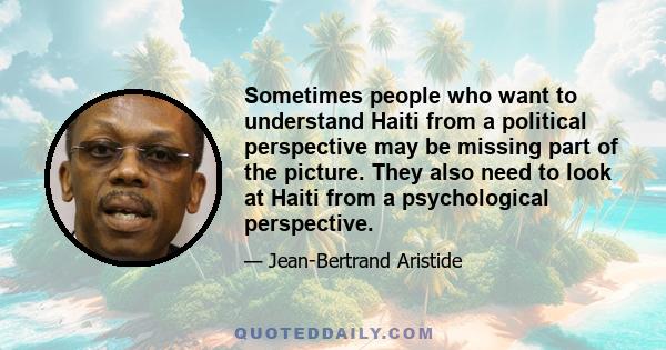 Sometimes people who want to understand Haiti from a political perspective may be missing part of the picture. They also need to look at Haiti from a psychological perspective.