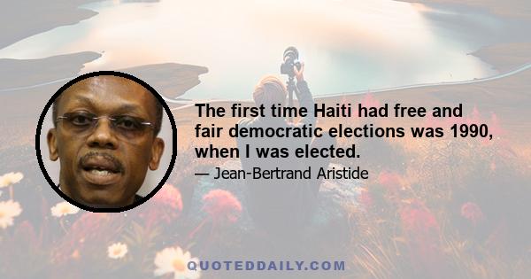 The first time Haiti had free and fair democratic elections was 1990, when I was elected.