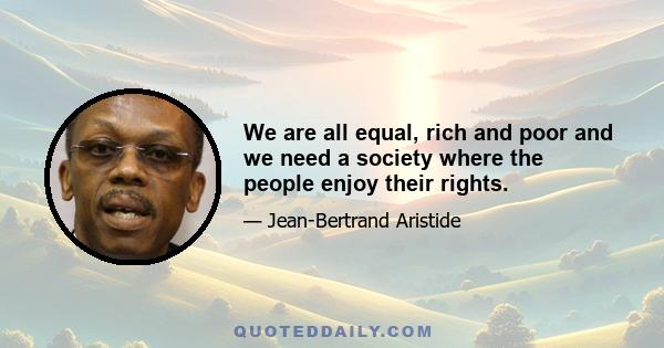 We are all equal, rich and poor and we need a society where the people enjoy their rights.