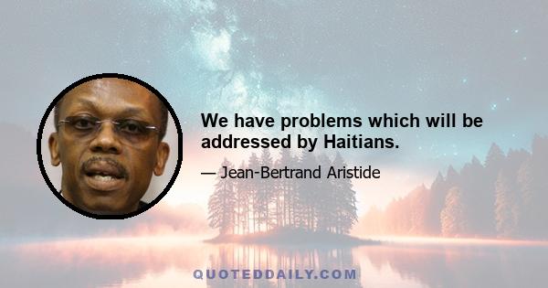 We have problems which will be addressed by Haitians.