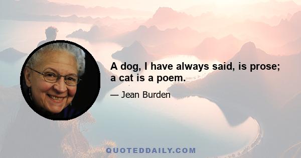 A dog, I have always said, is prose; a cat is a poem.