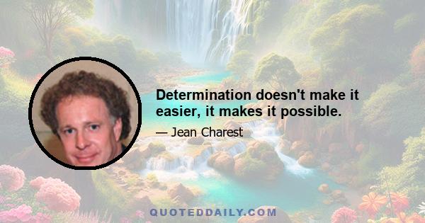 Determination doesn't make it easier, it makes it possible.