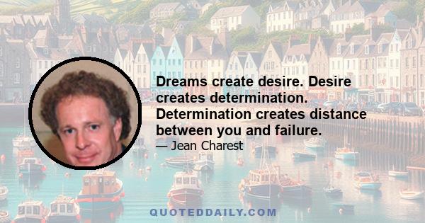 Dreams create desire. Desire creates determination. Determination creates distance between you and failure.