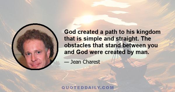 God created a path to his kingdom that is simple and straight. The obstacles that stand between you and God were created by man.