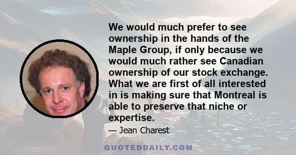 We would much prefer to see ownership in the hands of the Maple Group, if only because we would much rather see Canadian ownership of our stock exchange. What we are first of all interested in is making sure that