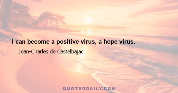 I can become a positive virus, a hope virus.