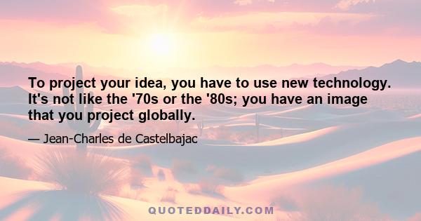 To project your idea, you have to use new technology. It's not like the '70s or the '80s; you have an image that you project globally.