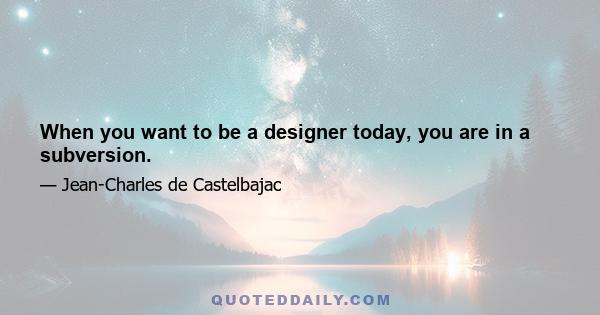 When you want to be a designer today, you are in a subversion.