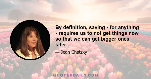 By definition, saving - for anything - requires us to not get things now so that we can get bigger ones later.