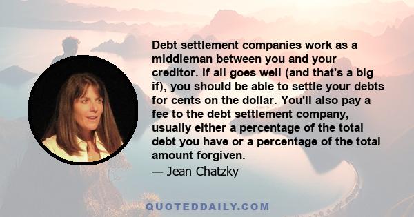 Debt settlement companies work as a middleman between you and your creditor. If all goes well (and that's a big if), you should be able to settle your debts for cents on the dollar. You'll also pay a fee to the debt