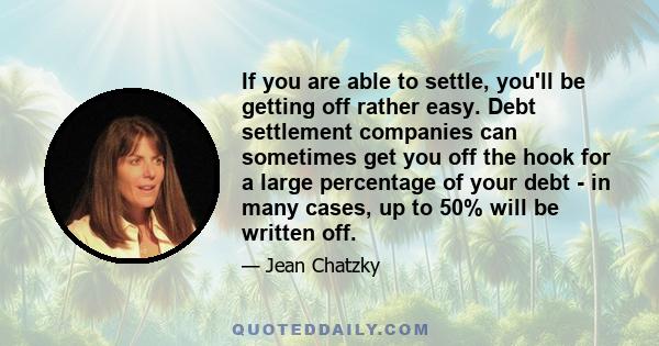 If you are able to settle, you'll be getting off rather easy. Debt settlement companies can sometimes get you off the hook for a large percentage of your debt - in many cases, up to 50% will be written off.