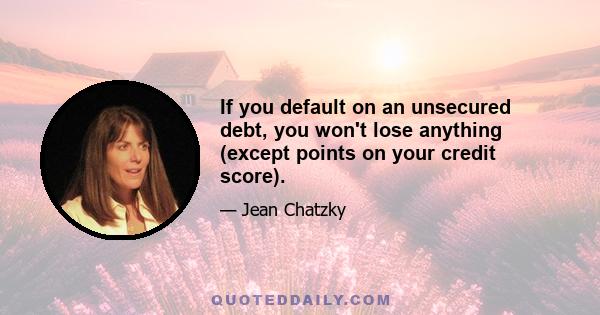 If you default on an unsecured debt, you won't lose anything (except points on your credit score).