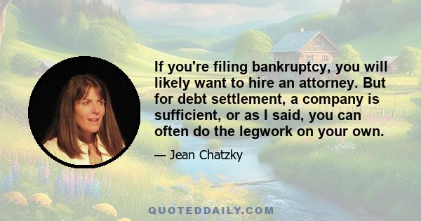 If you're filing bankruptcy, you will likely want to hire an attorney. But for debt settlement, a company is sufficient, or as I said, you can often do the legwork on your own.