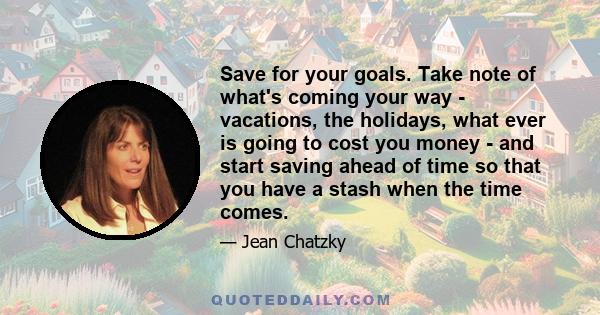 Save for your goals. Take note of what's coming your way - vacations, the holidays, what ever is going to cost you money - and start saving ahead of time so that you have a stash when the time comes.