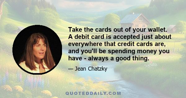 Take the cards out of your wallet. A debit card is accepted just about everywhere that credit cards are, and you'll be spending money you have - always a good thing.