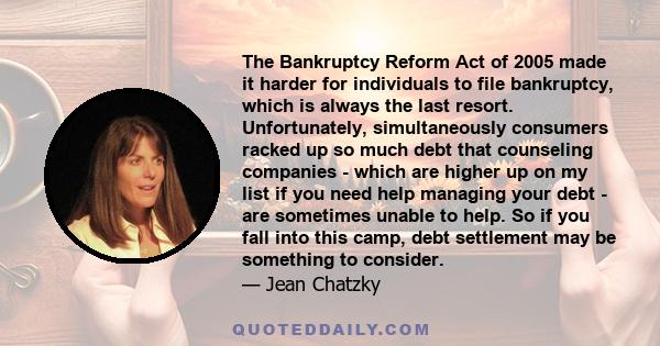 The Bankruptcy Reform Act of 2005 made it harder for individuals to file bankruptcy, which is always the last resort. Unfortunately, simultaneously consumers racked up so much debt that counseling companies - which are