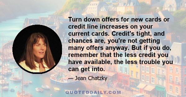 Turn down offers for new cards or credit line increases on your current cards. Credit's tight, and chances are, you're not getting many offers anyway. But if you do, remember that the less credit you have available, the 