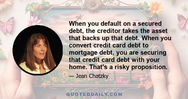 When you default on a secured debt, the creditor takes the asset that backs up that debt. When you convert credit card debt to mortgage debt, you are securing that credit card debt with your home. That's a risky