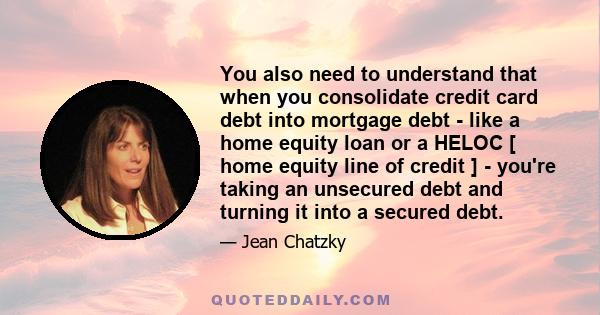 You also need to understand that when you consolidate credit card debt into mortgage debt - like a home equity loan or a HELOC [ home equity line of credit ] - you're taking an unsecured debt and turning it into a