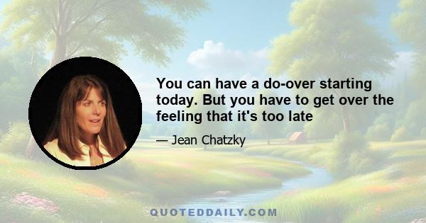 You can have a do-over starting today. But you have to get over the feeling that it's too late