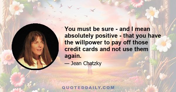 You must be sure - and I mean absolutely positive - that you have the willpower to pay off those credit cards and not use them again.