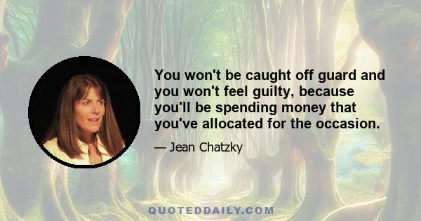 You won't be caught off guard and you won't feel guilty, because you'll be spending money that you've allocated for the occasion.