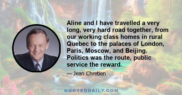 Aline and I have travelled a very long, very hard road together, from our working class homes in rural Quebec to the palaces of London, Paris, Moscow, and Beijing. Politics was the route, public service the reward.