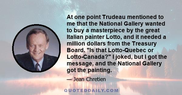 At one point Trudeau mentioned to me that the National Gallery wanted to buy a masterpiece by the great Italian painter Lotto, and it needed a million dollars from the Treasury Board. Is that Lotto-Quebec or