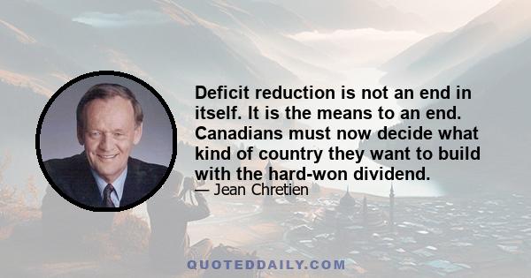 Deficit reduction is not an end in itself. It is the means to an end. Canadians must now decide what kind of country they want to build with the hard-won dividend.