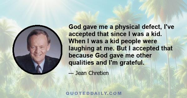 God gave me a physical defect, I've accepted that since I was a kid. When I was a kid people were laughing at me. But I accepted that because God gave me other qualities and I'm grateful.