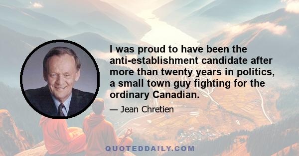 I was proud to have been the anti-establishment candidate after more than twenty years in politics, a small town guy fighting for the ordinary Canadian.