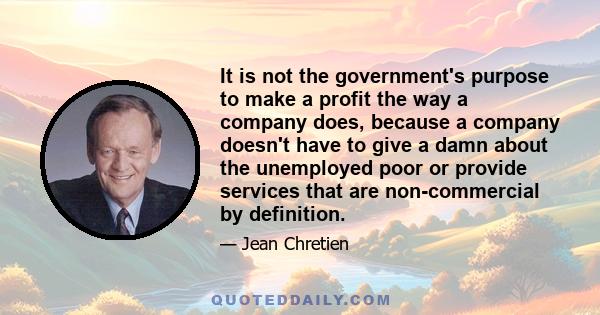 It is not the government's purpose to make a profit the way a company does, because a company doesn't have to give a damn about the unemployed poor or provide services that are non-commercial by definition.