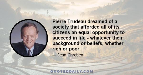 Pierre Trudeau dreamed of a society that afforded all of its citizens an equal opportunity to succeed in life - whatever their background or beliefs, whether rich or poor.