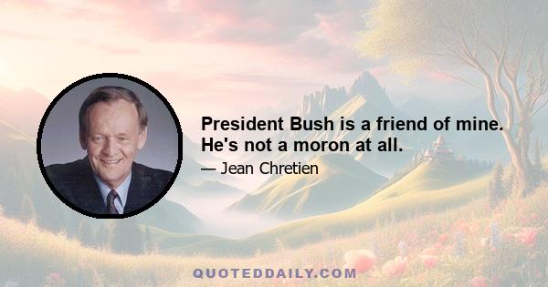 President Bush is a friend of mine. He's not a moron at all.