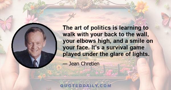 The art of politics is learning to walk with your back to the wall, your elbows high, and a smile on your face. It's a survival game played under the glare of lights.