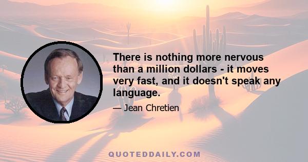 There is nothing more nervous than a million dollars - it moves very fast, and it doesn't speak any language.