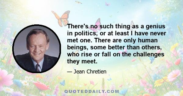 There's no such thing as a genius in politics, or at least I have never met one. There are only human beings, some better than others, who rise or fall on the challenges they meet.