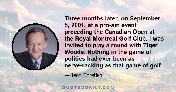 Three months later, on September 5, 2001, at a pro-am event preceding the Canadian Open at the Royal Montreal Golf Club, I was invited to play a round with Tiger Woods. Nothing in the game of politics had ever been as