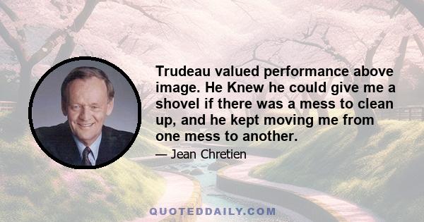 Trudeau valued performance above image. He Knew he could give me a shovel if there was a mess to clean up, and he kept moving me from one mess to another.