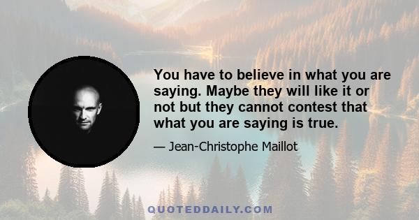 You have to believe in what you are saying. Maybe they will like it or not but they cannot contest that what you are saying is true.