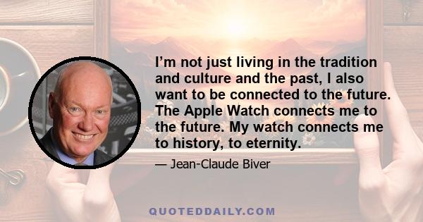 I’m not just living in the tradition and culture and the past, I also want to be connected to the future. The Apple Watch connects me to the future. My watch connects me to history, to eternity.