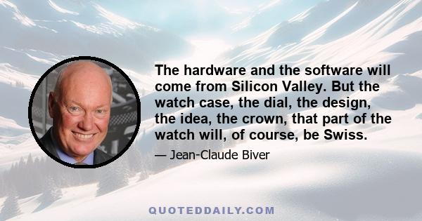 The hardware and the software will come from Silicon Valley. But the watch case, the dial, the design, the idea, the crown, that part of the watch will, of course, be Swiss.