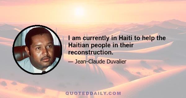 I am currently in Haiti to help the Haitian people in their reconstruction.