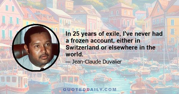 In 25 years of exile, I've never had a frozen account, either in Switzerland or elsewhere in the world.