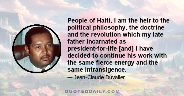 People of Haiti, I am the heir to the political philosophy, the doctrine and the revolution which my late father incarnated as president-for-life [and] I have decided to continue his work with the same fierce energy and 