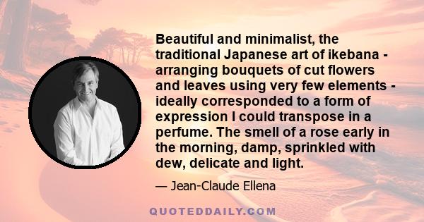 Beautiful and minimalist, the traditional Japanese art of ikebana - arranging bouquets of cut flowers and leaves using very few elements - ideally corresponded to a form of expression I could transpose in a perfume. The 