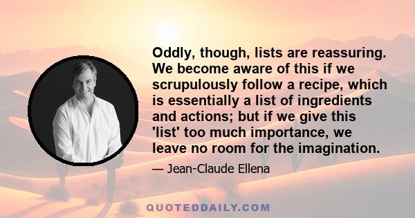 Oddly, though, lists are reassuring. We become aware of this if we scrupulously follow a recipe, which is essentially a list of ingredients and actions; but if we give this 'list' too much importance, we leave no room