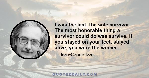 I was the last, the sole survivor. The most honorable thing a survivor could do was survive. If you stayed on your feet, stayed alive, you were the winner.