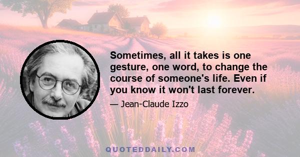 Sometimes, all it takes is one gesture, one word, to change the course of someone's life. Even if you know it won't last forever.